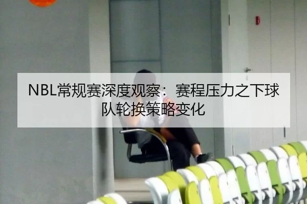 NBL常规赛深度观察：赛程压力之下球队轮换策略变化